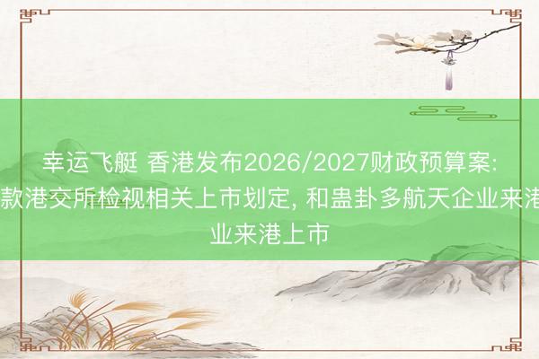 幸运飞艇 香港发布2026/2027财政预算案: 已条款港交所检视相关上市划定, 和蛊卦多航天企业来港上市