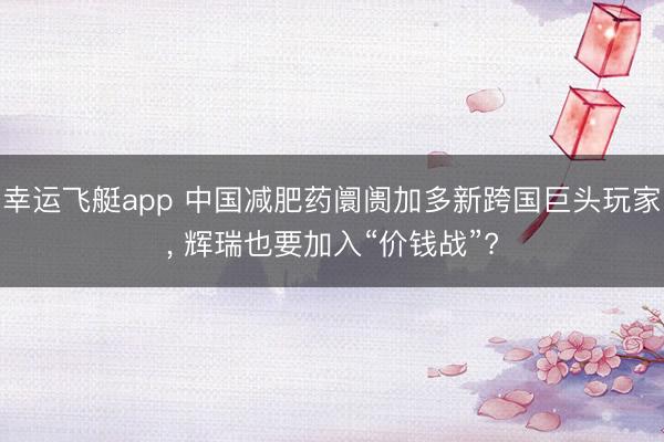 幸运飞艇app 中国减肥药阛阓加多新跨国巨头玩家， 辉瑞也要加入“价钱战”?