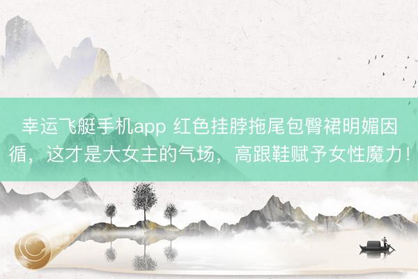 幸运飞艇手机app 红色挂脖拖尾包臀裙明媚因循，这才是大女主的气场，高跟鞋赋予女性魔力！