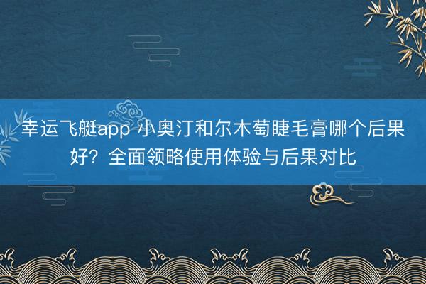 幸运飞艇app 小奥汀和尔木萄睫毛膏哪个后果好?全面领略使用体验与后果对比