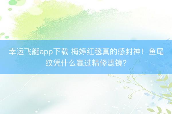 幸运飞艇app下载 梅婷红毯真的感封神!鱼尾纹凭什么赢过精修滤镜?