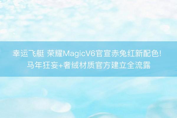 幸运飞艇 荣耀MagicV6官宣赤兔红新配色! 马年狂妄+奢绒材质官方建立全流露