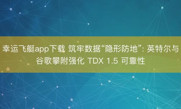 幸运飞艇app下载 筑牢数据“隐形防地”: 英特尔与谷歌攀附强化 TDX 1.5 可靠性