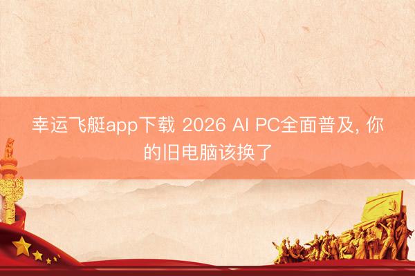 幸运飞艇app下载 2026 AI PC全面普及, 你的旧电脑该换了