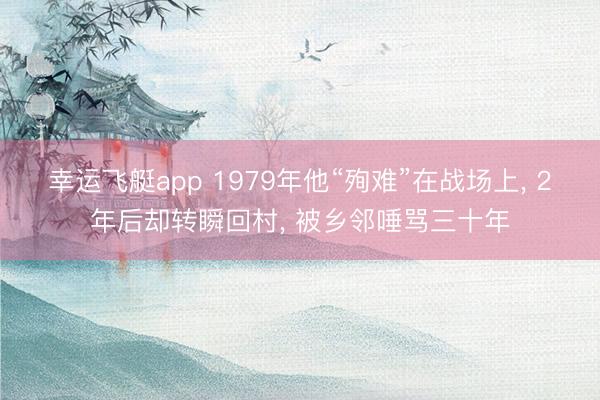 幸运飞艇app 1979年他“殉难”在战场上， 2年后却转瞬回村， 被乡邻唾骂三十年
