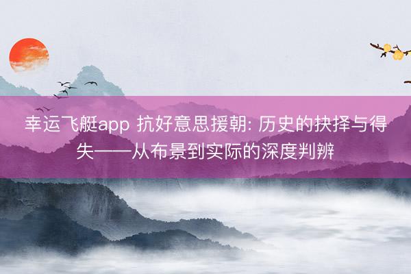 幸运飞艇app 抗好意思援朝: 历史的抉择与得失——从布景到实际的深度判辨