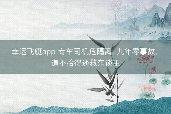 幸运飞艇app 专车司机危隔离: 九年零事故, 道不拾得还救东谈主