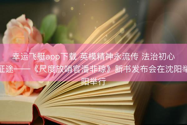 幸运飞艇app下载 英模精神永流传 法治初心照征途——《尺度放哨官潘非琼》新书发布会在沈阳举行