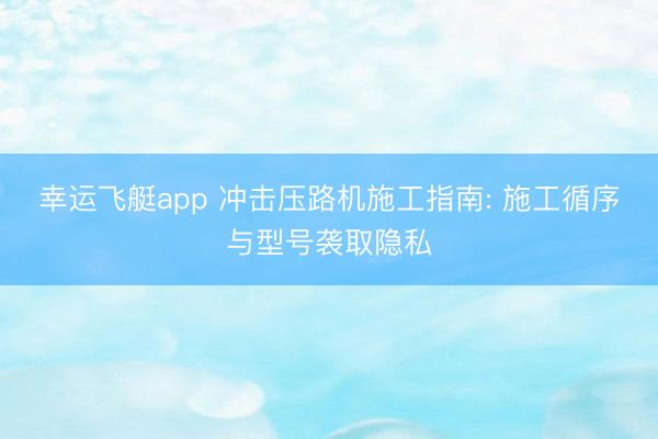 幸运飞艇app 冲击压路机施工指南: 施工循序与型号袭取隐私