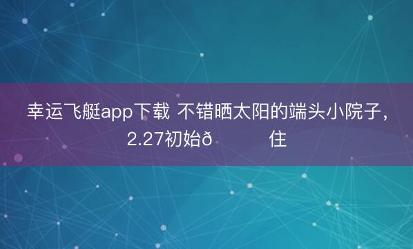 幸运飞艇app下载 不错晒太阳的端头小院子，2.27初始🉑住
