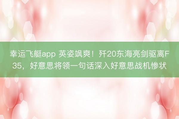 幸运飞艇app 英姿飒爽！歼20东海亮剑驱离F35，好意思将领一句话深入好意思战机惨状