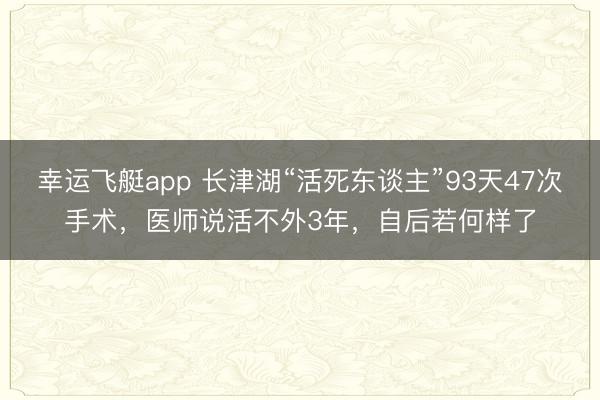 幸运飞艇app 长津湖“活死东谈主”93天47次手术,医师说活不外3年,自后若何样了