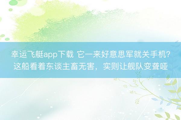 幸运飞艇app下载 它一来好意思军就关手机？这船看着东谈主畜无害，实则让舰队变聋哑