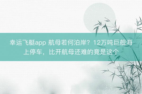幸运飞艇app 航母若何泊岸？12万吨巨舰海上停车，比开航母还难的竟是这个