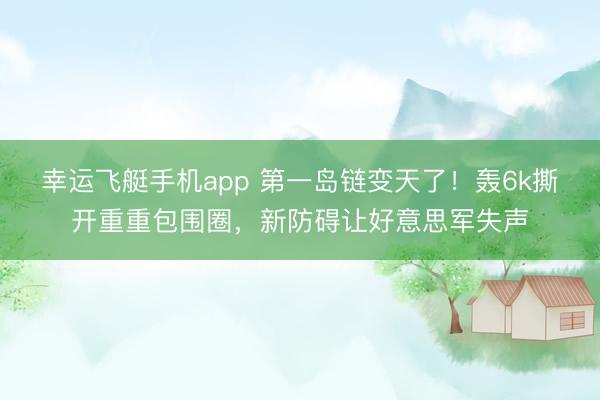 幸运飞艇手机app 第一岛链变天了!轰6k撕开重重包围圈,新防碍让好意思军失声
