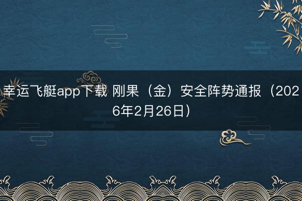 幸运飞艇app下载 刚果（金）安全阵势通报（2026年2月26日）