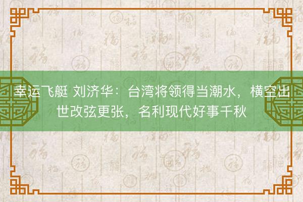幸运飞艇 刘济华：台湾将领得当潮水，横空出世改弦更张，名利现代好事千秋