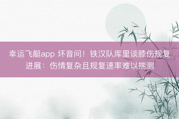幸运飞艇app 坏音问!铁汉队库里谈膝伤规复进展:伤情复杂且规复速率难以揣测
