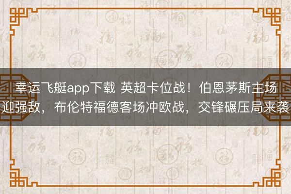 幸运飞艇app下载 英超卡位战!伯恩茅斯主场迎强敌,布伦特福德客场冲欧战,交锋碾压局来袭