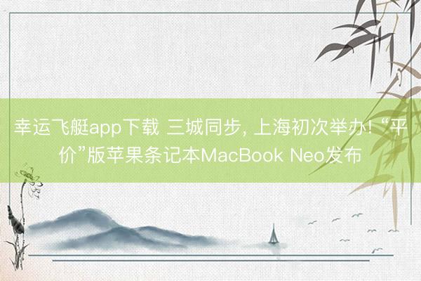 幸运飞艇app下载 三城同步， 上海初次举办! “平价”版苹果条记本MacBook Neo发布