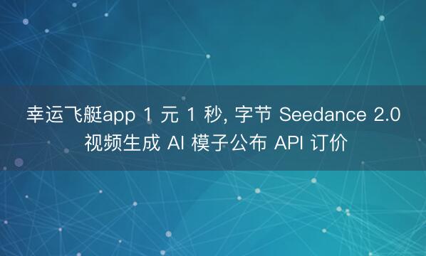 幸运飞艇app 1 元 1 秒， 字节 Seedance 2.0 视频生成 AI 模子公布 API 订价