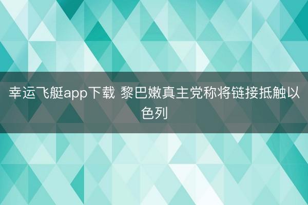 幸运飞艇app下载 黎巴嫩真主党称将链接抵触以色列