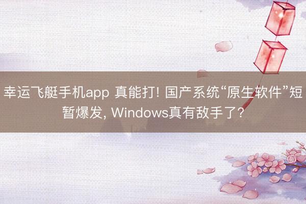 幸运飞艇手机app 真能打! 国产系统“原生软件”短暂爆发， Windows真有敌手了?