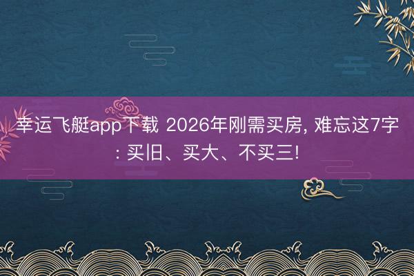 幸运飞艇app下载 2026年刚需买房， 难忘这7字: 买旧、买大、不买三!