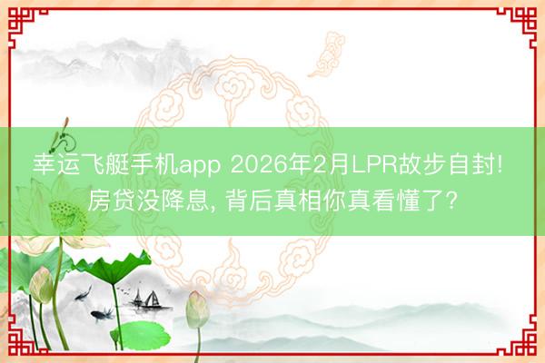 幸运飞艇手机app 2026年2月LPR故步自封! 房贷没降息， 背后真相你真看懂了?