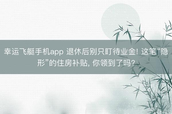 幸运飞艇手机app 退休后别只盯待业金! 这笔“隐形”的住房补贴， 你领到了吗?