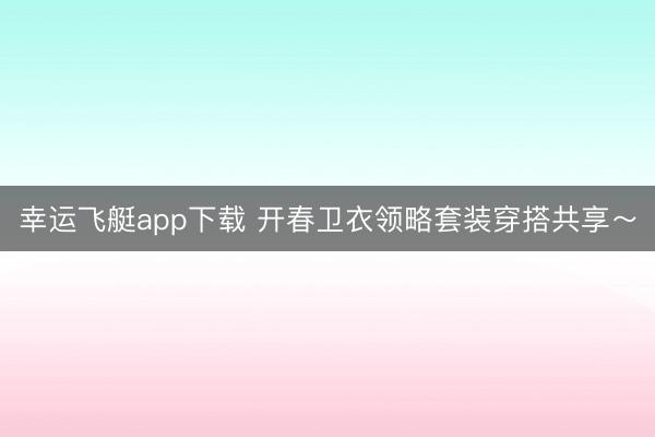 幸运飞艇app下载 开春卫衣领略套装穿搭共享～