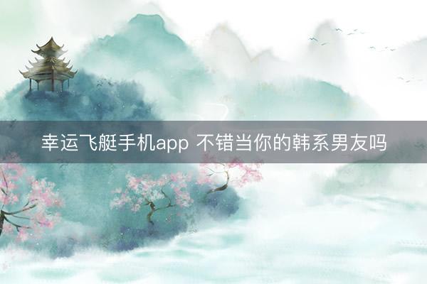 幸运飞艇手机app 不错当你的韩系男友吗