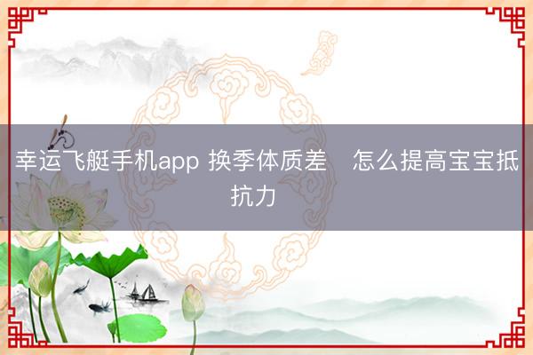 幸运飞艇手机app 换季体质差❌怎么提高宝宝抵抗力⁉️
