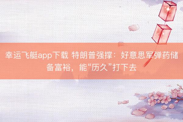 幸运飞艇app下载 特朗普强撑:好意思军弹药储备富裕,能“历久”打下去