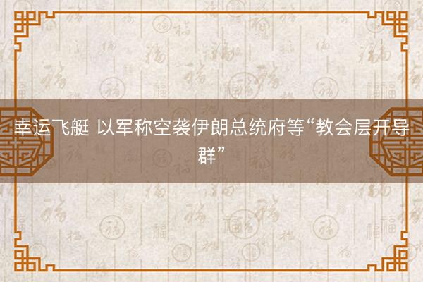 幸运飞艇 以军称空袭伊朗总统府等“教会层开导群”