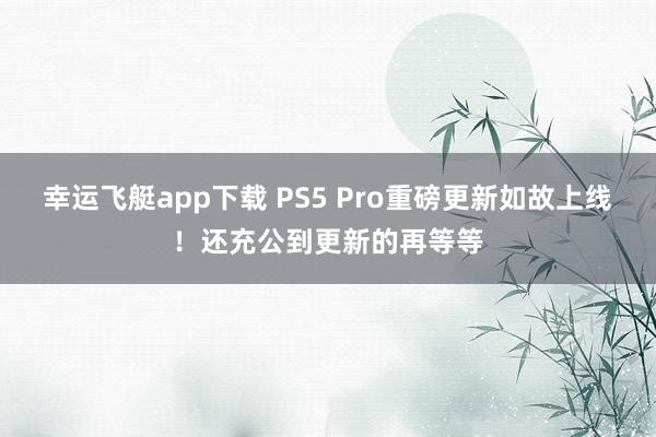 幸运飞艇app下载 PS5 Pro重磅更新如故上线！还充公到更新的再等等