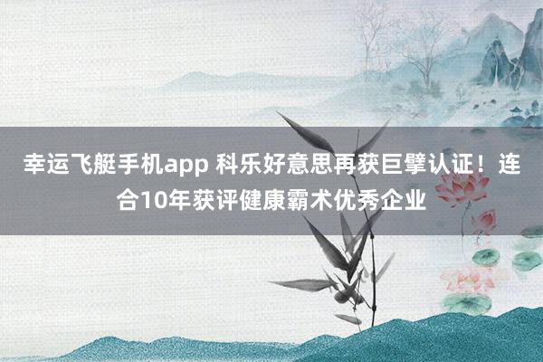 幸运飞艇手机app 科乐好意思再获巨擘认证！连合10年获评健康霸术优秀企业