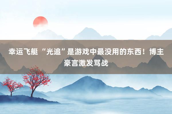 幸运飞艇 “光追”是游戏中最没用的东西！博主豪言激发骂战