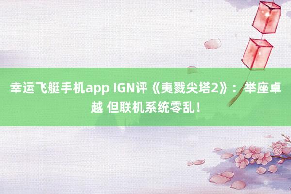 幸运飞艇手机app IGN评《夷戮尖塔2》：举座卓越 但联机系统零乱！