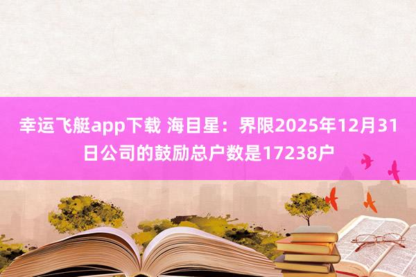 幸运飞艇app下载 海目星：界限2025年12月31日公司的鼓励总户数是17238户