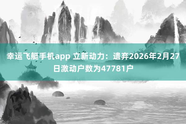 幸运飞艇手机app 立新动力：遗弃2026年2月27日激动户数为47781户