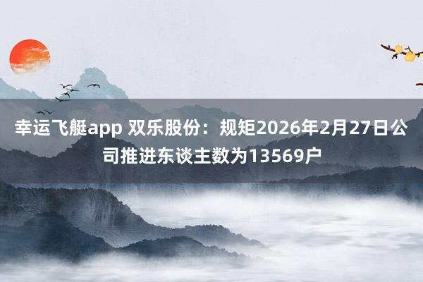 幸运飞艇app 双乐股份：规矩2026年2月27日公司推进东谈主数为13569户