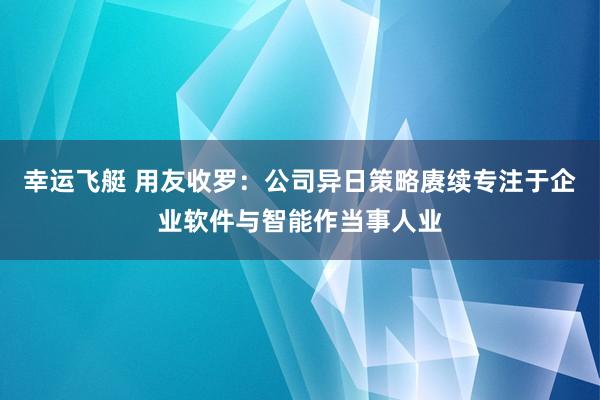 幸运飞艇 用友收罗：公司异日策略赓续专注于企业软件与智能作当事人业