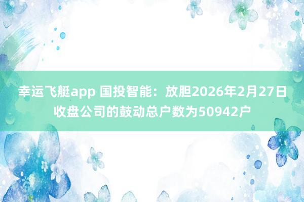 幸运飞艇app 国投智能：放胆2026年2月27日收盘公司的鼓动总户数为50942户