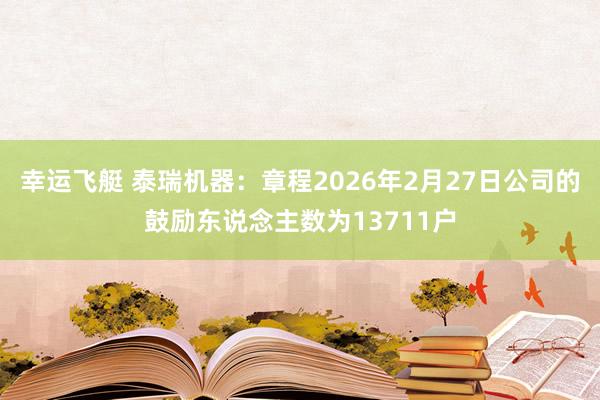 幸运飞艇 泰瑞机器：章程2026年2月27日公司的鼓励东说念主数为13711户