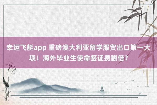 幸运飞艇app 重磅澳大利亚留学服贸出口第一大项！海外毕业生使命签证费翻倍？