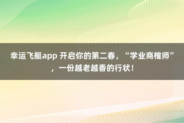 幸运飞艇app 开启你的第二春，“学业商榷师”，一份越老越香的行状！