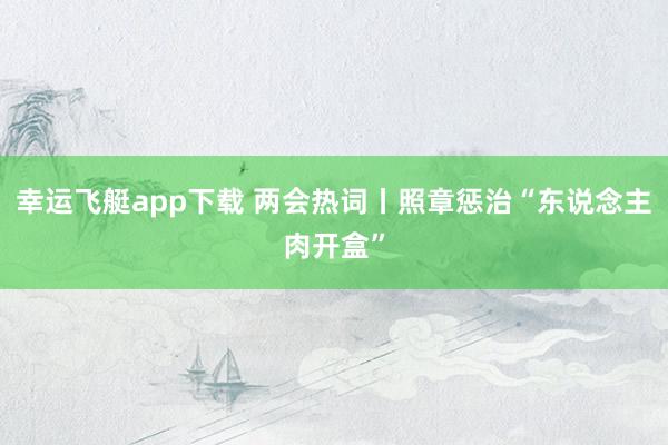 幸运飞艇app下载 两会热词丨照章惩治“东说念主肉开盒”