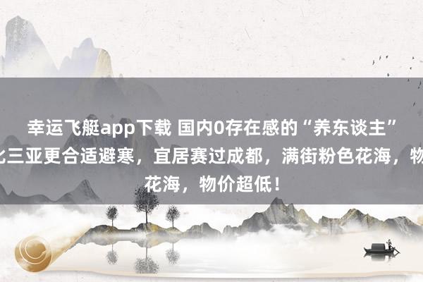 幸运飞艇app下载 国内0存在感的“养东谈主”小城，比三亚更合适避寒，宜居赛过成都，满街粉色花海，物价超低！
