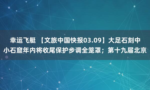 幸运飞艇 【文旅中国快报03.09】大足石刻中小石窟年内将收尾保护步调全笼罩；第十九届北京